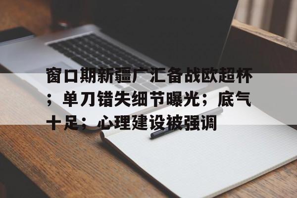 凯时电竞 -窗口期新疆广汇备战欧超杯；单刀错失细节曝光；底气十足；心理建设被强调(新疆广汇集团官方网站)
