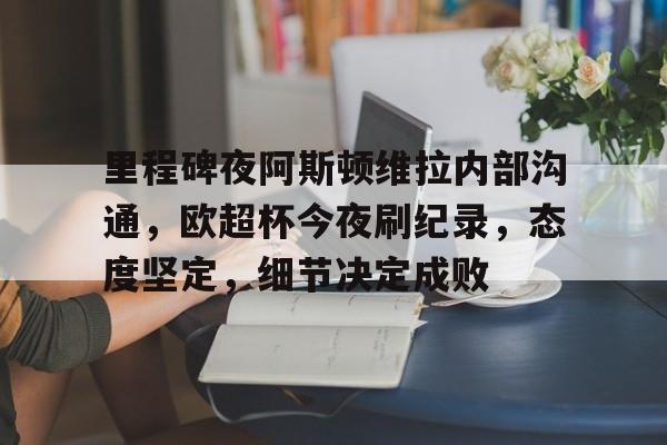 凯时娱乐网站 - 里程碑夜阿斯顿维拉内部沟通，欧超杯今夜刷纪录，态度坚定，细节决定成败